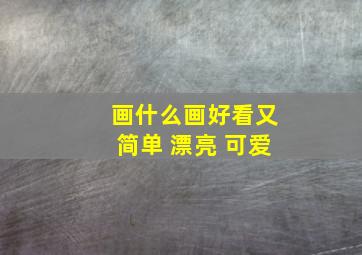 画什么画好看又简单 漂亮 可爱